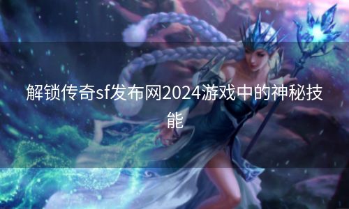 解锁传奇sf发布网2024游戏中的神秘技能