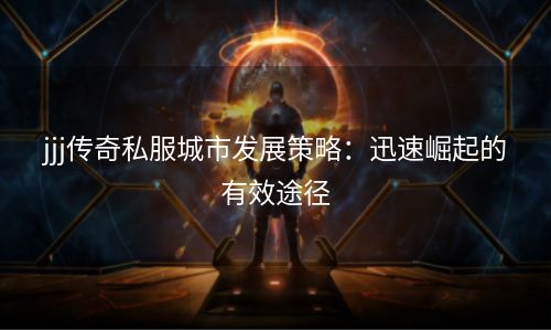 jjj传奇私服城市发展策略：迅速崛起的有效途径