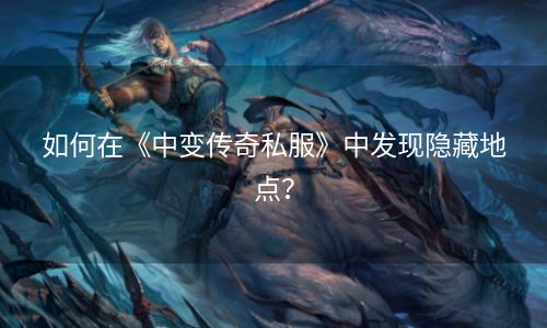 如何在《中变传奇私服》中发现隐藏地点？