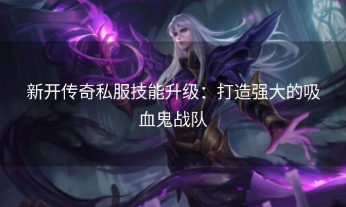 新开传奇私服技能升级：打造强大的吸血鬼战队