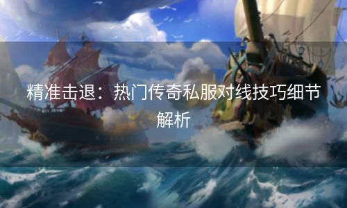 精准击退：热门传奇私服对线技巧细节解析