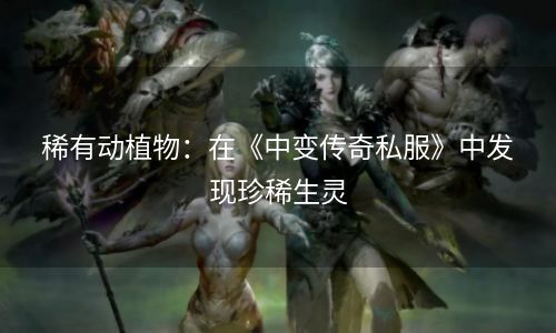 稀有动植物：在《中变传奇私服》中发现珍稀生灵