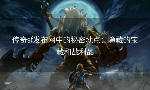 传奇sf发布网中的秘密地点：隐藏的宝藏和战利品