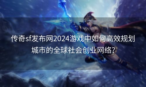 传奇sf发布网2024游戏中如何高效规划城市的全球社会创业网络？