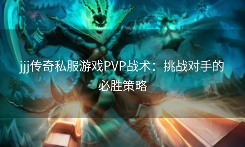 jjj传奇私服游戏PVP战术：挑战对手的必胜策略
