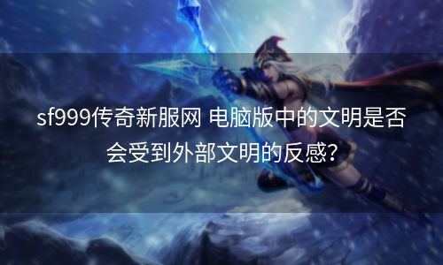 sf999传奇新服网 电脑版中的文明是否会受到外部文明的反感？