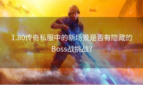 1.80传奇私服中的新场景是否有隐藏的Boss战挑战？