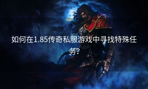 如何在1.85传奇私服游戏中寻找特殊任务？