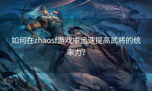 如何在zhaosf游戏中迅速提高武将的统率力？