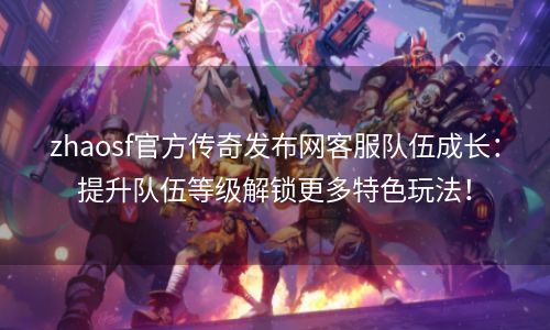 zhaosf官方传奇发布网客服队伍成长：提升队伍等级解锁更多特色玩法！