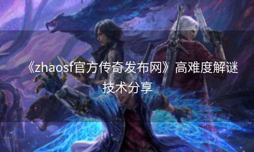 《zhaosf官方传奇发布网》高难度解谜技术分享