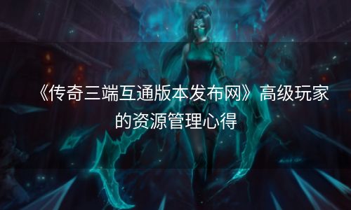 《传奇三端互通版本发布网》高级玩家的资源管理心得