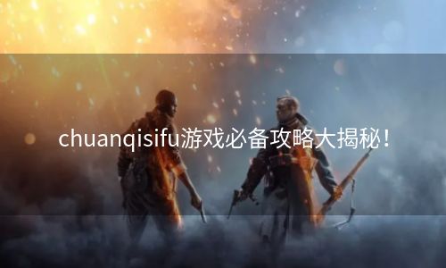 chuanqisifu游戏必备攻略大揭秘！