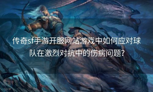 传奇sf手游开服网站游戏中如何应对球队在激烈对抗中的伤病问题？
