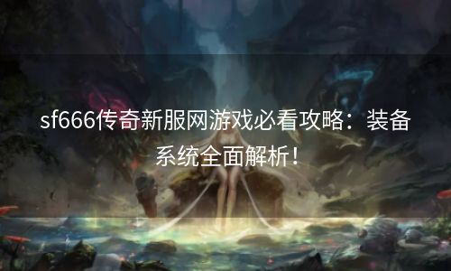 sf666传奇新服网游戏必看攻略：装备系统全面解析！