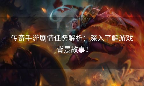 传奇手游剧情任务解析：深入了解游戏背景故事！