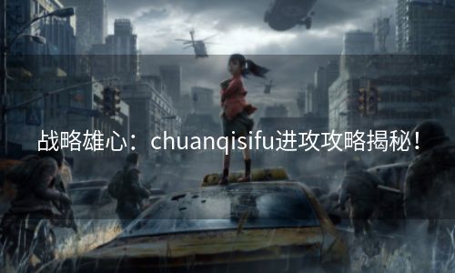 战略雄心：chuanqisifu进攻攻略揭秘！