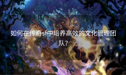 如何在传奇sf中培养高效的文化管理团队？