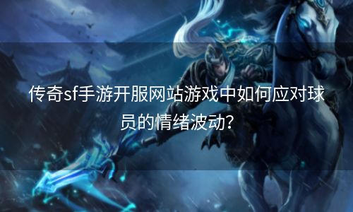 传奇sf手游开服网站游戏中如何应对球员的情绪波动？