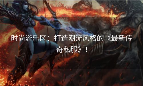 时尚游乐区：打造潮流风格的《最新传奇私服》！