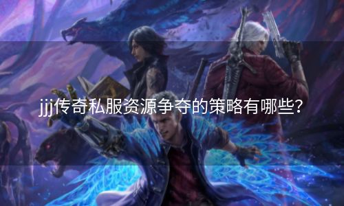 jjj传奇私服资源争夺的策略有哪些？