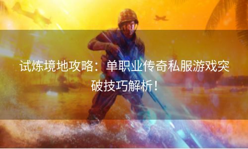 试炼境地攻略：单职业传奇私服游戏突破技巧解析！