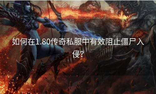 如何在1.80传奇私服中有效阻止僵尸入侵？
