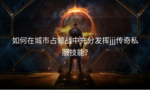 如何在城市占领战中充分发挥jjj传奇私服技能？