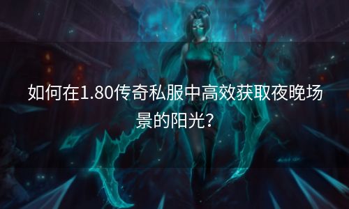 如何在1.80传奇私服中高效获取夜晚场景的阳光？