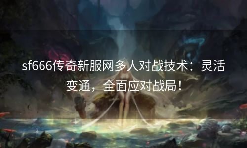 sf666传奇新服网多人对战技术：灵活变通，全面应对战局！