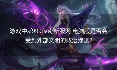 游戏中sf999传奇新服网 电脑版是否会受到外部文明的政治渗透？