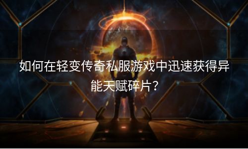 如何在轻变传奇私服游戏中迅速获得异能天赋碎片？