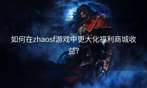 如何在zhaosf游戏中更大化福利商城收益？