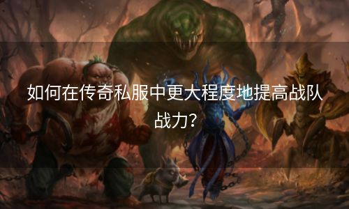 如何在传奇私服中更大程度地提高战队战力？