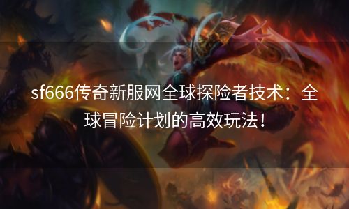 sf666传奇新服网全球探险者技术：全球冒险计划的高效玩法！