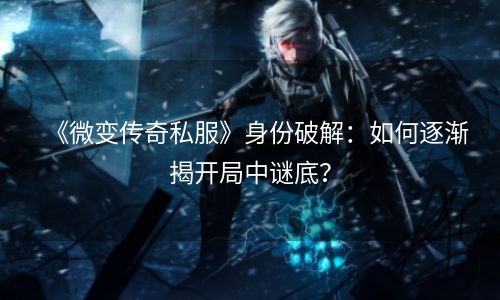 《微变传奇私服》身份破解：如何逐渐揭开局中谜底？