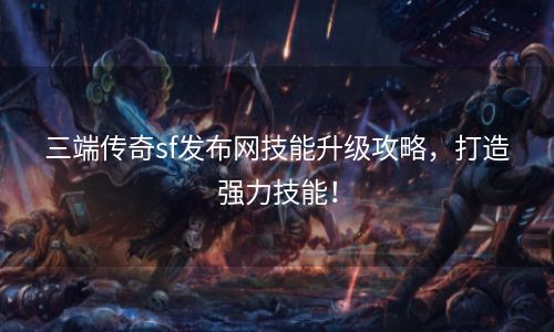 三端传奇sf发布网技能升级攻略，打造强力技能！