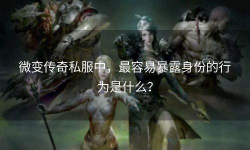 微变传奇私服中，最容易暴露身份的行为是什么？