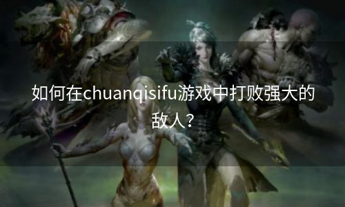 如何在chuanqisifu游戏中打败强大的敌人？