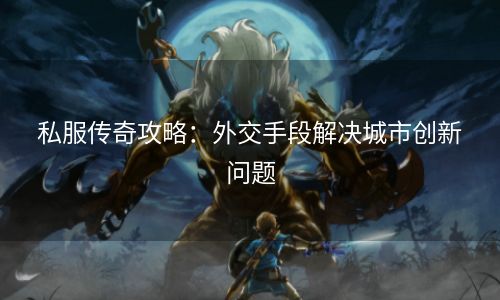 私服传奇攻略：外交手段解决城市创新问题