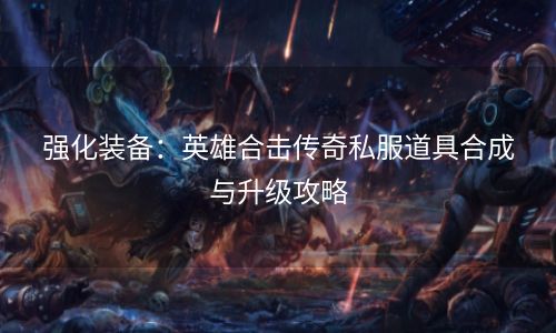 强化装备：英雄合击传奇私服道具合成与升级攻略