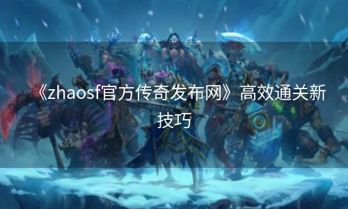 《zhaosf官方传奇发布网》高效通关新技巧
