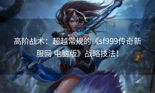 高阶战术：超越常规的《sf999传奇新服网 电脑版》战略技法！
