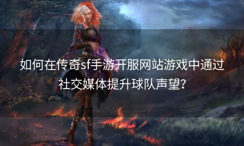 如何在传奇sf手游开服网站游戏中通过社交媒体提升球队声望？