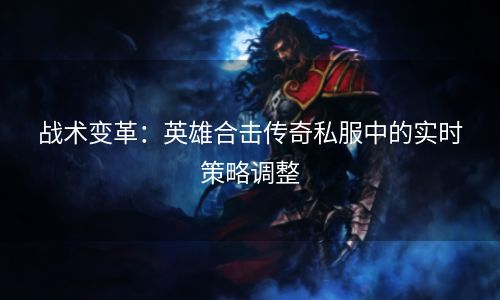 战术变革：英雄合击传奇私服中的实时策略调整