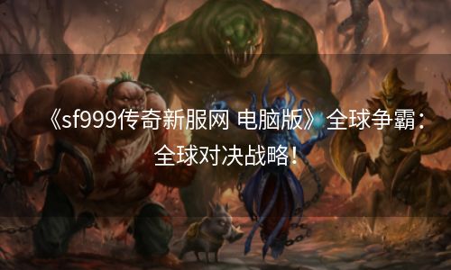 《sf999传奇新服网 电脑版》全球争霸：全球对决战略！