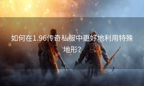 如何在1.96传奇私服中更好地利用特殊地形？