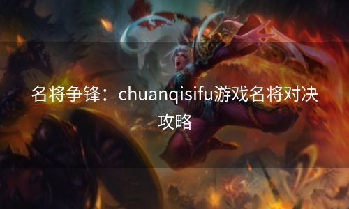 名将争锋：chuanqisifu游戏名将对决攻略