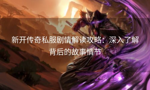 新开传奇私服剧情解读攻略：深入了解背后的故事情节