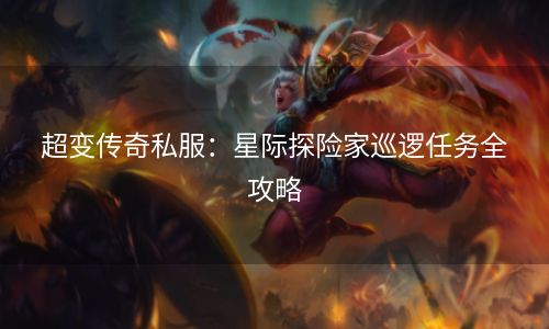 超变传奇私服：星际探险家巡逻任务全攻略